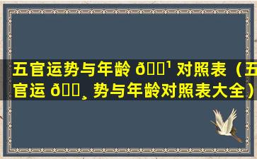 五官运势与年龄 🌹 对照表（五官运 🌸 势与年龄对照表大全）